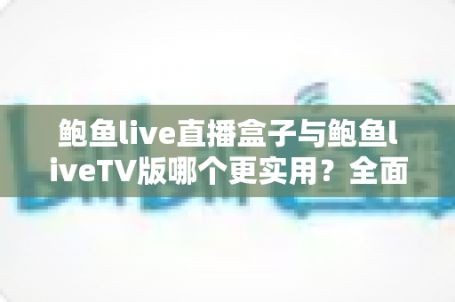 鲍鱼live直播盒子与鲍鱼liveTV版哪个更实用?全面深度对比解析,帮你选出最省心的大屏直播观看方案 鲍鱼live直播盒子与鲍鱼liveTV版哪个更实用?全面深度对比解析,帮你选出最省心的大屏直播观看方案