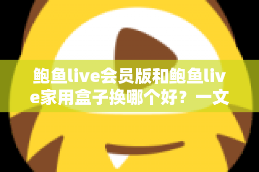 鲍鱼live会员版和鲍鱼live家用盒子换哪个好?一文看懂选购攻略与深度对比 鲍鱼live会员版和鲍鱼live家用盒子换哪个好?一文看懂选购攻略与深度对比