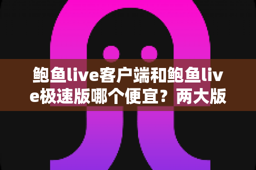 鲍鱼live客户端和鲍鱼live极速版哪个便宜?两大版本价格全面对比与省钱选择指南 鲍鱼live客户端和鲍鱼live极速版哪个便宜?两大版本价格全面对比与省钱选择指南