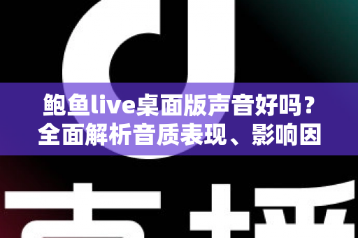 鲍鱼live桌面版声音好吗？全面解析音质表现、影响因素与实用优化技巧