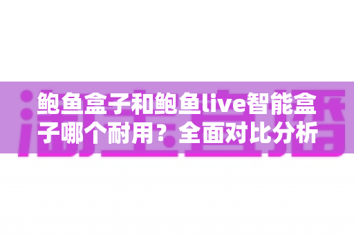 鲍鱼盒子和鲍鱼live智能盒子哪个耐用？全面对比分析与选购指南