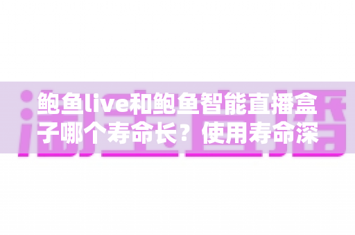 鲍鱼live和鲍鱼智能直播盒子哪个寿命长?使用寿命深度对比与选购指南 鲍鱼live和鲍鱼智能直播盒子哪个寿命长?使用寿命深度对比与选购指南
