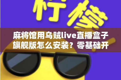 麻将馆用乌贼live直播盒子旗舰版怎么安装？零基础开箱到开播全流程指南