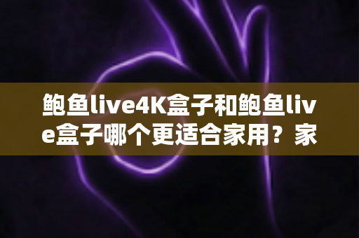 鲍鱼live4K盒子和鲍鱼live盒子哪个更适合家用?家庭观影升级必读选购对比指南 鲍鱼live4K盒子和鲍鱼live盒子哪个更适合家用?家庭观影升级必读选购对比指南