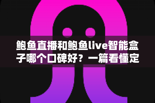 鲍鱼直播和鲍鱼live智能盒子哪个口碑好?一篇看懂定位差异、真实体验与选购建议 鲍鱼直播和鲍鱼live智能盒子哪个口碑好?一篇看懂定位差异、真实体验与选购建议