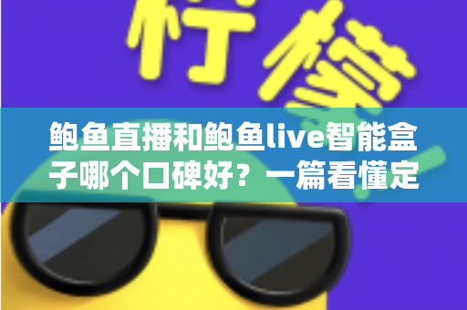 鲍鱼直播和鲍鱼live智能盒子哪个口碑好？一篇看懂定位差异、真实体验与选购建议