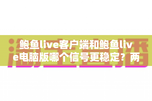 鲍鱼live客户端和鲍鱼live电脑版哪个信号更稳定？两大版本连接稳定性深度对比与实用选择指南