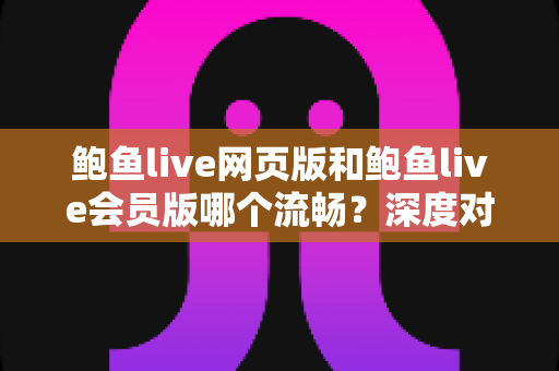 鲍鱼live网页版和鲍鱼live会员版哪个流畅？深度对比解析与观看体验全指南
