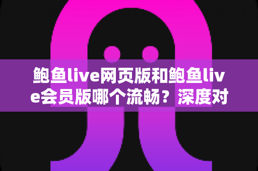 鲍鱼live网页版和鲍鱼live会员版哪个流畅？深度对比解析与观看体验全指南