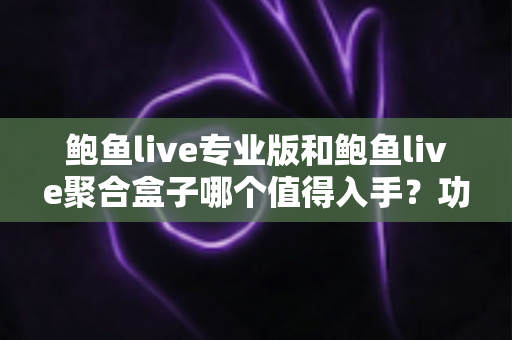 鲍鱼live专业版和鲍鱼live聚合盒子哪个值得入手?功能、价格与适合人群全面对比评测 鲍鱼live专业版和鲍鱼live聚合盒子哪个值得入手?功能、价格与适合人群全面对比评测