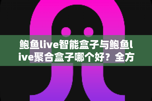 鲍鱼live智能盒子与鲍鱼live聚合盒子哪个好?全方位深度对比评测助你轻松选购 鲍鱼live智能盒子与鲍鱼live聚合盒子哪个好?全方位深度对比评测助你轻松选购