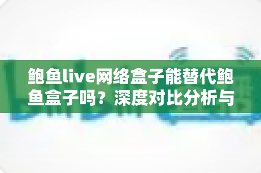 鲍鱼live网络盒子能替代鲍鱼盒子吗?深度对比分析与选购全指南 鲍鱼live网络盒子能替代鲍鱼盒子吗?深度对比分析与选购全指南
