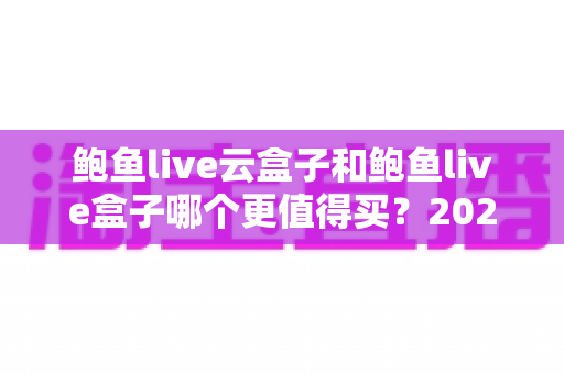 鲍鱼live云盒子和鲍鱼live盒子哪个更值得买?2025年最新选购指南与深度对比分析 鲍鱼live云盒子和鲍鱼live盒子哪个更值得买?2025年最新选购指南与深度对比分析