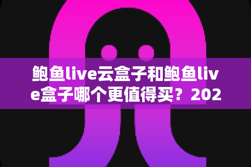 鲍鱼live云盒子和鲍鱼live盒子哪个更值得买?2025年最新选购指南与深度对比分析 鲍鱼live云盒子和鲍鱼live盒子哪个更值得买?2025年最新选购指南与深度对比分析