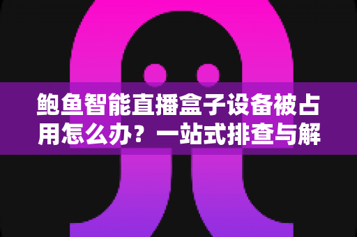 鲍鱼智能直播盒子设备被占用怎么办？一站式排查与解决全攻略