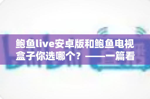 鲍鱼live安卓版和鲍鱼电视盒子你选哪个?——一篇看懂差异、选对设备的深度对比指南 鲍鱼live安卓版和鲍鱼电视盒子你选哪个?——一篇看懂差异、选对设备的深度对比指南