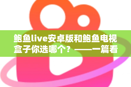 鲍鱼live安卓版和鲍鱼电视盒子你选哪个?——一篇看懂差异、选对设备的深度对比指南 鲍鱼live安卓版和鲍鱼电视盒子你选哪个?——一篇看懂差异、选对设备的深度对比指南