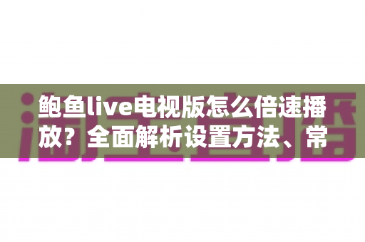 鲍鱼live电视版怎么倍速播放？全面解析设置方法、常见问题与实用技巧
