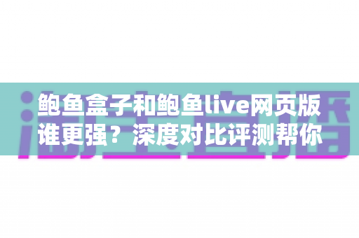 鲍鱼盒子和鲍鱼live网页版谁更强?深度对比评测帮你选出最合适的观看方案 鲍鱼盒子和鲍鱼live网页版谁更强?深度对比评测帮你选出最合适的观看方案