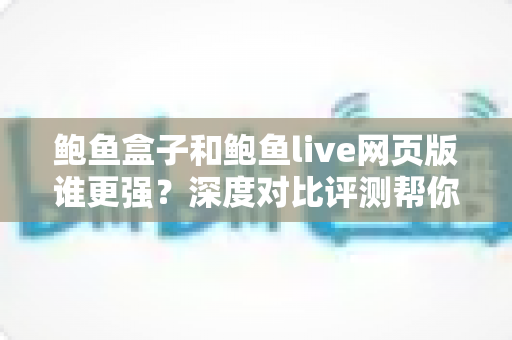 鲍鱼盒子和鲍鱼live网页版谁更强?深度对比评测帮你选出最合适的观看方案 鲍鱼盒子和鲍鱼live网页版谁更强?深度对比评测帮你选出最合适的观看方案