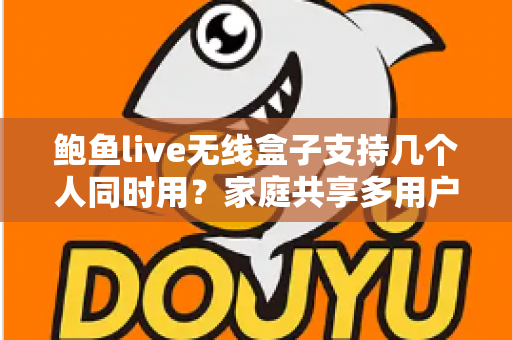 鲍鱼live无线盒子支持几个人同时用？家庭共享多用户使用全攻略