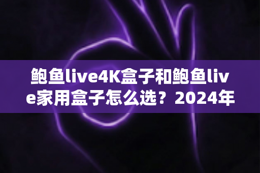 鲍鱼live4K盒子和鲍鱼live家用盒子怎么选?2024年最全选购指南,帮你一次选对不踩坑 鲍鱼live4K盒子和鲍鱼live家用盒子怎么选?2024年最全选购指南,帮你一次选对不踩坑