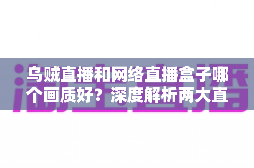 乌贼直播和网络直播盒子哪个画质好?深度解析两大直播方案画质差异与选购指南 乌贼直播和网络直播盒子哪个画质好?深度解析两大直播方案画质差异与选购指南