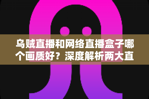 乌贼直播和网络直播盒子哪个画质好？深度解析两大直播方案画质差异与选购指南