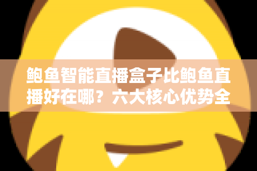 鲍鱼智能直播盒子比鲍鱼直播好在哪？六大核心优势全面解析，帮你选对直播设备不掉队