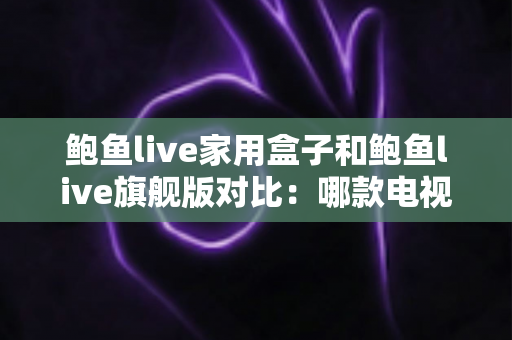鲍鱼live家用盒子和鲍鱼live旗舰版对比:哪款电视盒子更值得入手?一站式选购指南 鲍鱼live家用盒子和鲍鱼live旗舰版对比:哪款电视盒子更值得入手?一站式选购指南