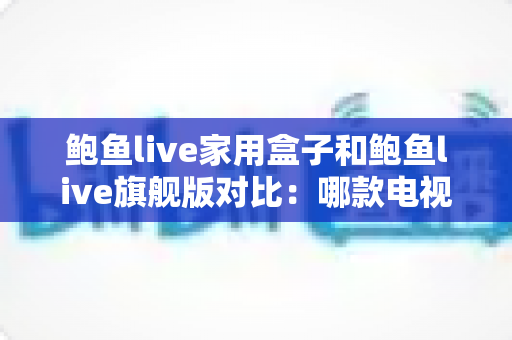 鲍鱼live家用盒子和鲍鱼live旗舰版对比:哪款电视盒子更值得入手?一站式选购指南 鲍鱼live家用盒子和鲍鱼live旗舰版对比:哪款电视盒子更值得入手?一站式选购指南