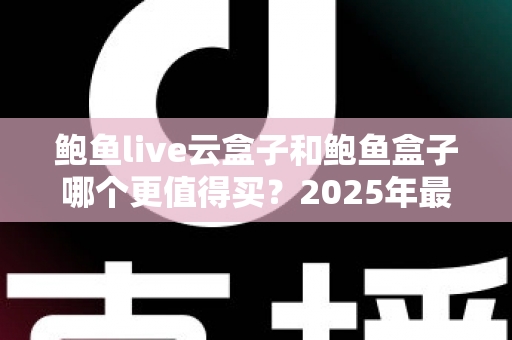鲍鱼live云盒子和鲍鱼盒子哪个更值得买？2025年最全对比评测与家庭选购指南