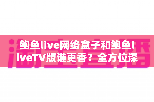 鲍鱼live网络盒子和鲍鱼liveTV版谁更香?全方位深度对比,看完再做决定不后悔 鲍鱼live网络盒子和鲍鱼liveTV版谁更香?全方位深度对比,看完再做决定不后悔