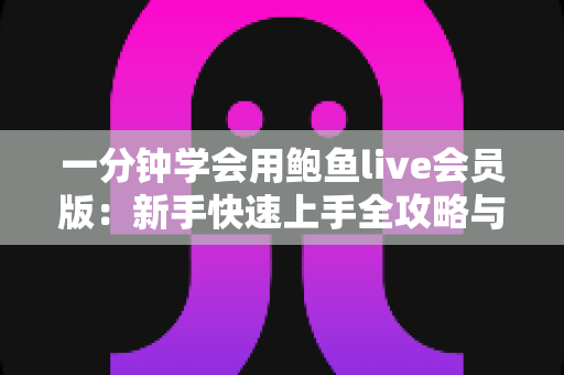 一分钟学会用鲍鱼live会员版:新手快速上手全攻略与实用技巧详解 一分钟学会用鲍鱼live会员版:新手快速上手全攻略与实用技巧详解