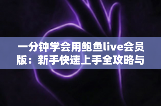 一分钟学会用鲍鱼live会员版:新手快速上手全攻略与实用技巧详解 一分钟学会用鲍鱼live会员版:新手快速上手全攻略与实用技巧详解