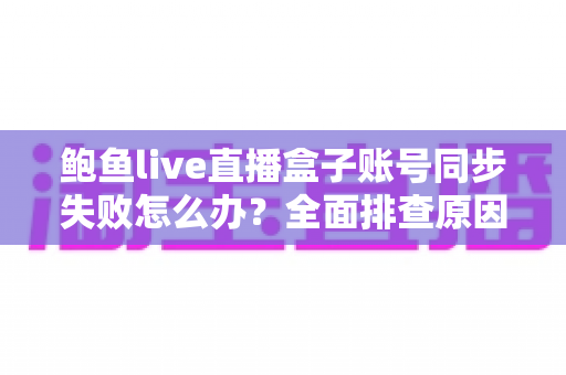 鲍鱼live直播盒子账号同步失败怎么办?全面排查原因与高效解决方法指南 鲍鱼live直播盒子账号同步失败怎么办?全面排查原因与高效解决方法指南