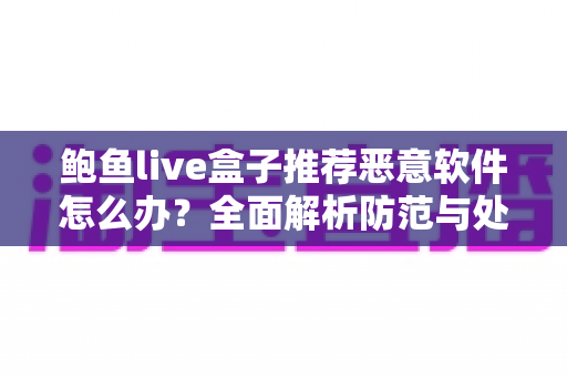 鲍鱼live盒子推荐恶意软件怎么办?全面解析防范与处理指南,让你的观影体验更安全安心 鲍鱼live盒子推荐恶意软件怎么办?全面解析防范与处理指南,让你的观影体验更安全安心
