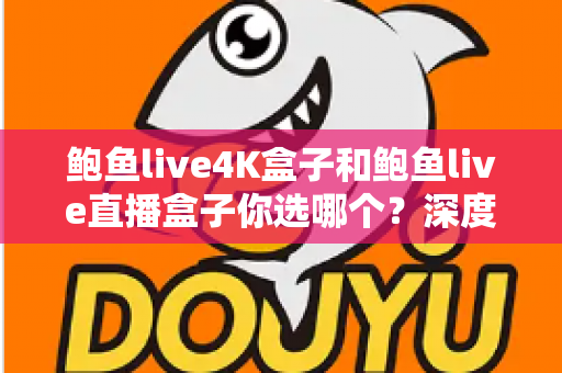 鲍鱼live4K盒子和鲍鱼live直播盒子你选哪个？深度对比助你找到理想的家庭观影方案