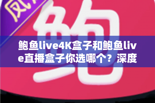 鲍鱼live4K盒子和鲍鱼live直播盒子你选哪个？深度对比助你找到理想的家庭观影方案