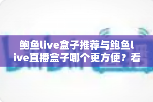 鲍鱼live盒子推荐与鲍鱼live直播盒子哪个更方便?看完全文你就知道怎么选 鲍鱼live盒子推荐与鲍鱼live直播盒子哪个更方便?看完全文你就知道怎么选