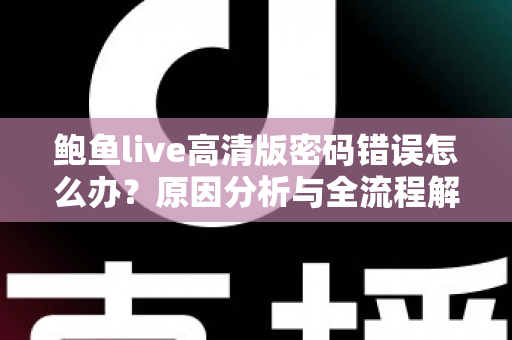 鲍鱼live高清版密码错误怎么办？原因分析与全流程解决方案一网打尽