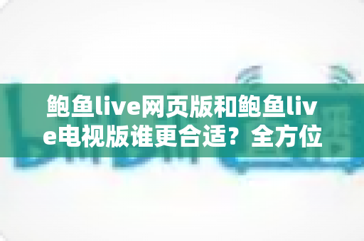 鲍鱼live网页版和鲍鱼live电视版谁更合适?全方位深度对比助你选出最佳观看方案 鲍鱼live网页版和鲍鱼live电视版谁更合适?全方位深度对比助你选出最佳观看方案