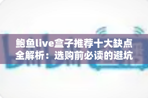 鲍鱼live盒子推荐十大缺点全解析:选购前必读的避坑指南与真相盘点 鲍鱼live盒子推荐十大缺点全解析:选购前必读的避坑指南与真相盘点