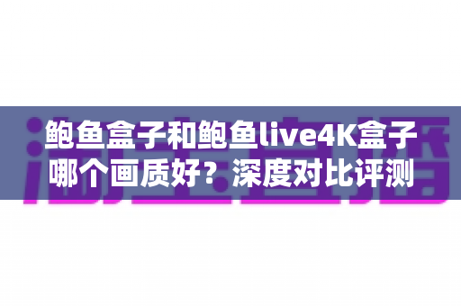 鲍鱼盒子和鲍鱼live4K盒子哪个画质好?深度对比评测带你找到高清观影最佳选择 鲍鱼盒子和鲍鱼live4K盒子哪个画质好?深度对比评测带你找到高清观影最佳选择