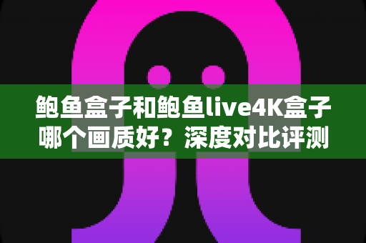 鲍鱼盒子和鲍鱼live4K盒子哪个画质好?深度对比评测带你找到高清观影最佳选择 鲍鱼盒子和鲍鱼live4K盒子哪个画质好?深度对比评测带你找到高清观影最佳选择