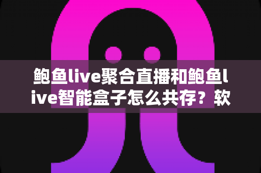 鲍鱼live聚合直播和鲍鱼live智能盒子怎么共存?软硬协同打造全场景直播新体验的完整指南 鲍鱼live聚合直播和鲍鱼live智能盒子怎么共存?软硬协同打造全场景直播新体验的完整指南