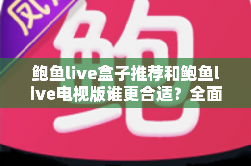 鲍鱼live盒子推荐和鲍鱼live电视版谁更合适?全面对比解析助你选出最优观看方案 鲍鱼live盒子推荐和鲍鱼live电视版谁更合适?全面对比解析助你选出最优观看方案