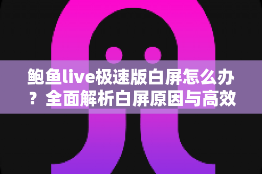鲍鱼live极速版白屏怎么办?全面解析白屏原因与高效解决方法,助你快速恢复流畅观看体验 鲍鱼live极速版白屏怎么办?全面解析白屏原因与高效解决方法,助你快速恢复流畅观看体验