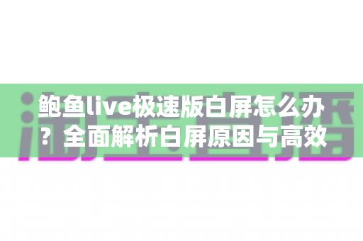 鲍鱼live极速版白屏怎么办？全面解析白屏原因与高效解决方法，助你快速恢复流畅观看体验