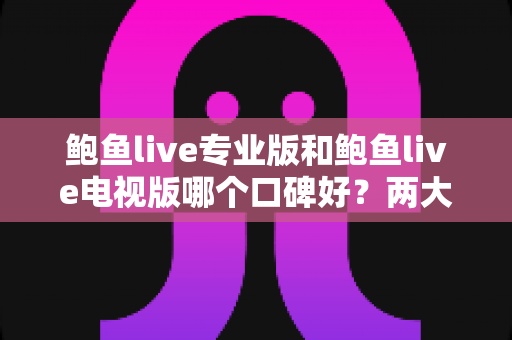 鲍鱼live专业版和鲍鱼live电视版哪个口碑好？两大版本真实口碑深度解析与选购指南